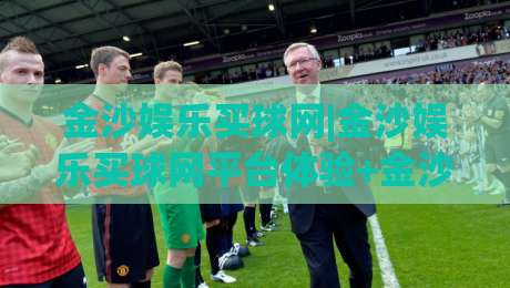 金沙娱乐买球网|金沙娱乐买球网平台体验+金沙娱乐买球网功能亮点【金沙娱乐买球网】-网上热门体球站下盘无需登录对比大礼包导航小球