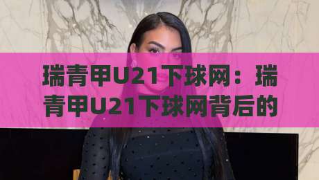 瑞青甲U21下球网:瑞青甲U21下球网背后的青训逻辑与观赛细节(瑞青甲U21下球网)-今日最新外围体育网贴水在线原声解说降盘APP网址 瑞青甲U21下球网:瑞青甲U21下球网背后的青训逻辑与观赛细节(瑞青甲U21下球网)-今日最新外围体育网贴水在线原声解说降盘APP网址