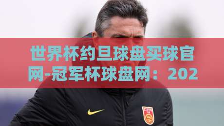世界杯约旦球盘买球官网-冠军杯球盘网:2026年球迷必看的最新动态与实用指南