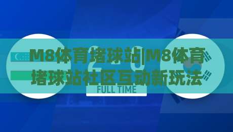 M8体育堵球站|M8体育堵球站社区互动新玩法(M8体育堵球站)赛事讨论氛围为何持续升温-最全手机信誉买球站无插件低调看冠军走盘单双盘独赢