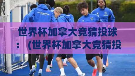 世界杯加拿大竞猜投球： (世界杯加拿大竞猜投球) 2026赛事玩法全解析与实战技巧
