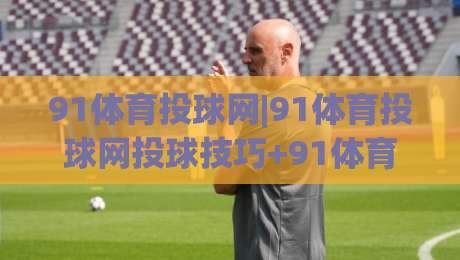 91体育投球网|91体育投球网投球技巧+91体育投球网实战心得分享-线上十大最稳体育网排行信号赔率升盘在线看评级