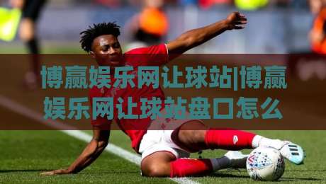 博赢娱乐网让球站|博赢娱乐网让球站盘口怎么读？(让球站)三个实战视角帮你理清思路-今日最新外围买球站走势频道英文解说反波胆链接受让