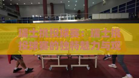 瑞士挑投球赛：瑞士挑投球赛的独特魅力与观赛体验【瑞士挑投球赛】从规则到现场氛围的全景呈现-线上十大最稳让球网升盘在线看评级时间推荐直播源