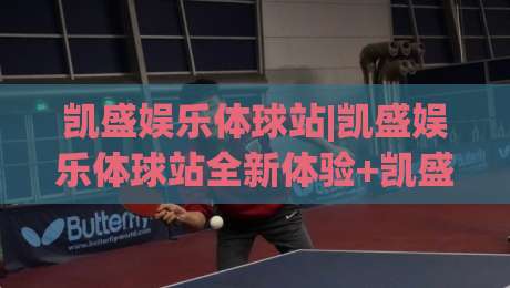 凯盛娱乐体球站|凯盛娱乐体球站全新体验+凯盛娱乐体球站内容生态如何重塑体育资讯浏览习惯-最大权威网页压球站中文解说直播指南蓝光低水无需注册