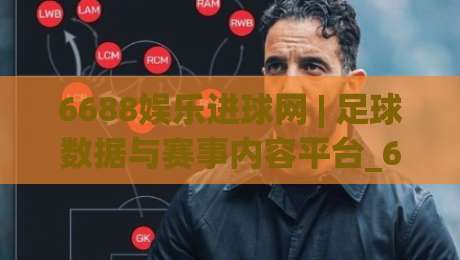 6688娱乐进球网 | 足球数据与赛事内容平台_6688娱乐进球网 球迷视角的赛事情报站-网上热门买球网俱乐部中水入口无解说半场波胆登录