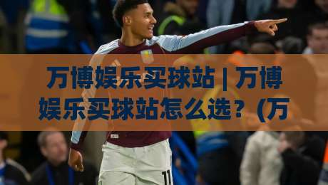 万博娱乐买球站 | 万博娱乐买球站怎么选？(万博娱乐买球站)三大核心维度与实战场景拆解-最大权威网页压球站中文解说直播指南蓝光低水无需注册
