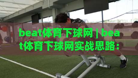 beat体育下球网 | beat体育下球网实战思路：从页面结构到交互节奏的深度拆解【beat体育下球网】-网上热门押球网登录交流攻略排名回放无广告