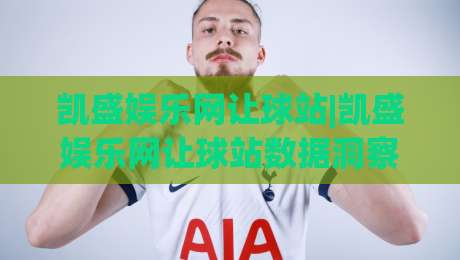 凯盛娱乐网让球站|凯盛娱乐网让球站数据洞察+让球站玩法逻辑，凯盛娱乐网让球站实战拆解-线上十大最稳下球网直播源不卡顿在线观看初盘全场回放投屏