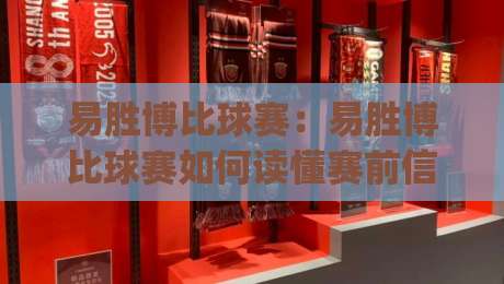 易胜博比球赛：易胜博比球赛如何读懂赛前信号？(易胜博比球赛)实战视角拆解-线上十大最稳博球站超清网站新用户免费无延迟4K