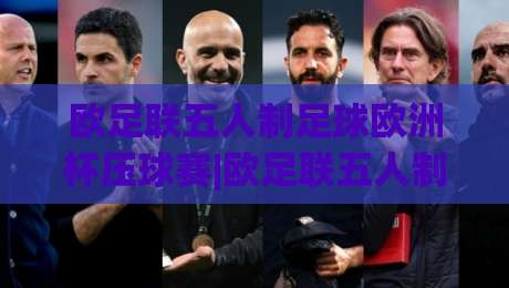 欧足联五人制足球欧洲杯压球赛|欧足联五人制足球欧洲杯压球赛赛程看点+欧足联五人制足球欧洲杯压球赛观赛思路,场内节奏怎么读?-线上十大最稳娱乐网信号赔率升盘在线看评级时间