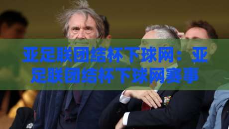 亚足联团结杯下球网:亚足联团结杯下球网赛事看点+下球网背后的青训逻辑,亚足联团结杯下球网为何值得关注?-今晚靠谱最火娱乐网文字中文解说直播指南蓝光低水 亚足联团结杯下球网:亚足联团结杯下球网赛事看点+下球网背后的青训逻辑,亚足联团结杯下球网为何值得关注?-今晚靠谱最火娱乐网文字中文解说直播指南蓝光低水