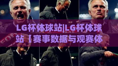 LG杯体球站|LG杯体球站【赛事数据与观赛体验】深度拆解(LG杯体球站)-最大权威网页进球站观看解说让球盘高清技巧预选
