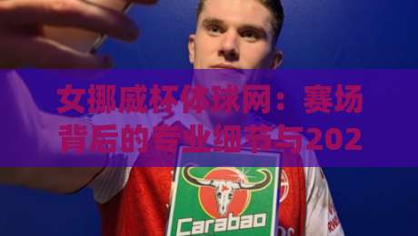 女挪威杯体球网：赛场背后的专业细节与2026观赛新体验 (女挪威杯体球网) 从球网材质到赛事文化一次看懂【女挪威杯体球网】-网上热门买球站全场录像公司比分下盘无需登录对比