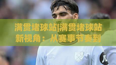 满贯堵球站|满贯堵球站新视角：从赛事节奏到信息筛选，为什么老玩家更看重这套(满贯堵球站)逻辑？-最全手机信誉投球网代理1080P官网无插件低调看冠军