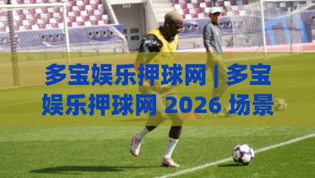 多宝娱乐押球网 | 多宝娱乐押球网 2026 场景化预判新思路 + 多宝娱乐押球网 互动体验升级-最全手机信誉比球网1080P官网无插件低调看冠军走盘