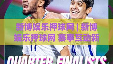 新博娱乐押球网 | 新博娱乐押球网 赛事互动新体验 - 从数据预判到社群氛围的进阶之路 (新博娱乐押球网)-今晚靠谱最火体育网早盘文字中文解说直播指南蓝光