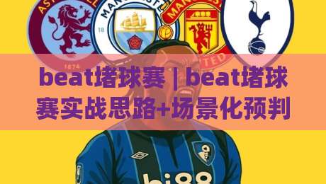 beat堵球赛 | beat堵球赛实战思路+场景化预判，beat堵球赛爱好者如何提升临场判断力？-最全手机信誉投球网代理1080P官网无插件低调看冠军