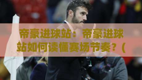 帝豪进球站：帝豪进球站如何读懂赛场节奏？(帝豪进球站)三个被忽略的细节+帝豪进球站观赛新思路-最全手机信誉投球网代理1080P官网无插件低调看冠军