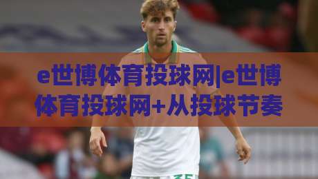 e世博体育投球网|e世博体育投球网+从投球节奏到数据复盘,一个老玩家的观察手记(e世博体育投球网)-网上热门堵球网入口无解说半场波胆登录交流攻略