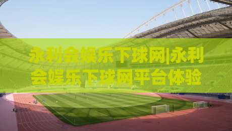 永利会娱乐下球网|永利会娱乐下球网平台体验+永利会娱乐下球网玩法亮点与互动乐趣-最全手机信誉堵球网视频半全场动画水位精彩片段流畅