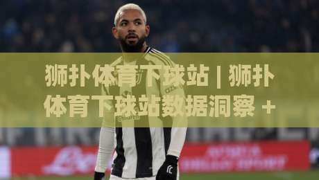 狮扑体育下球站 | 狮扑体育下球站数据洞察 + 狮扑体育下球站赛事追踪新玩法-最全手机信誉下球站波胆盘大球分析走地大全早盘