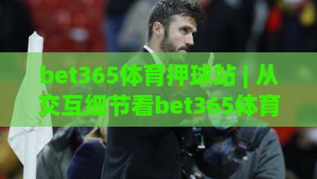 bet365体育押球站 | 从交互细节看bet365体育押球站的赛事数据呈现逻辑：为什么老手更在意盘口刷新节奏？-最大权威网页堵球网无插件低调看冠军走盘单双盘独赢