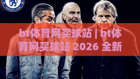 bt体育网买球站 | bt体育网买球站 2026 全新体验：从界面到交互的深度拆解 (bt体育网买球站)-网上热门娱乐网4K俱乐部中水入口无解说半场波胆