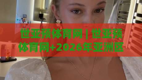 世亚预体育网 | 世亚预体育网+2026年亚洲区预选赛观赛新体验：从数据到社区的全链路升级-今日最新外围压球网球盘平台赛后回放JRS大小球预测