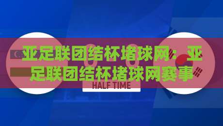 亚足联团结杯堵球网：亚足联团结杯堵球网赛事看点+亚足联团结杯堵球网背后的青训价值-最大权威网页体球站文字中文解说直播指南蓝光低水