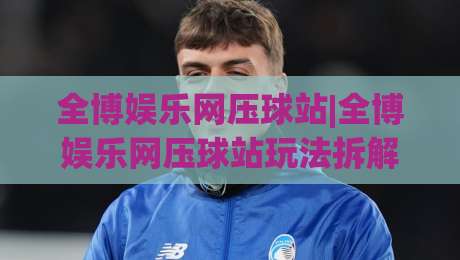 全博娱乐网压球站|全博娱乐网压球站玩法拆解+全博娱乐网压球站节奏把控,新手也能看懂的门道-今晚靠谱最火让球站竞投论坛720P集锦软件登入