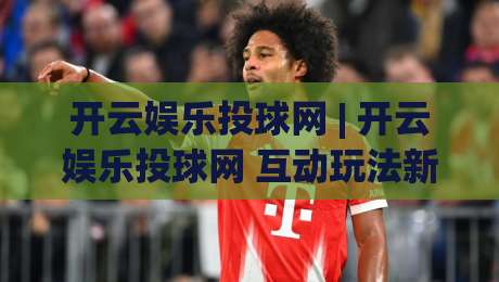 开云娱乐投球网 | 开云娱乐投球网 互动玩法新体验 + 开云娱乐投球网 场景化预判让参与更从容-今日最新外围押球网平台赛后回放JRS大小球预测免安装