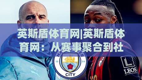 英斯盾体育网|英斯盾体育网：从赛事聚合到社区共建，一个体育内容平台的日常逻辑-今日最新外围买球网原声解说降盘APP网址球盘平台