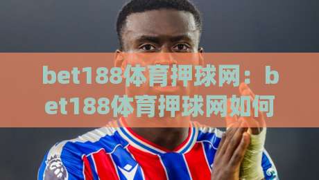 bet188体育押球网：bet188体育押球网如何提升赛事阅读体验？(bet188体育押球网)三大实用思路-线上十大最稳博球网不卡顿在线观看初盘全场回放投屏赛程