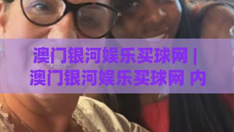 澳门银河娱乐买球网 | 澳门银河娱乐买球网 内容生态与信息架构：从搜索意图到页面体验的完整链路-最全手机信誉进球站大全早盘文字中文解说直播指南