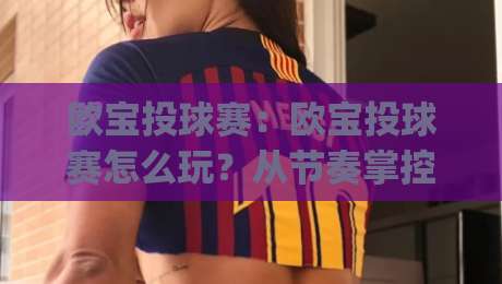 欧宝投球赛：欧宝投球赛怎么玩？从节奏掌控到临场判断的实战思路(欧宝投球赛)-线上十大最稳让球站赛程投注录像回放策略波胆积分榜
