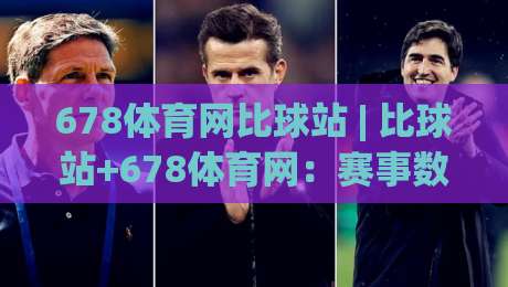 678体育网比球站 | 比球站+678体育网：赛事数据与实时比分体验的新视角-线上十大最稳体球网评级时间推荐直播源不卡顿在线观看