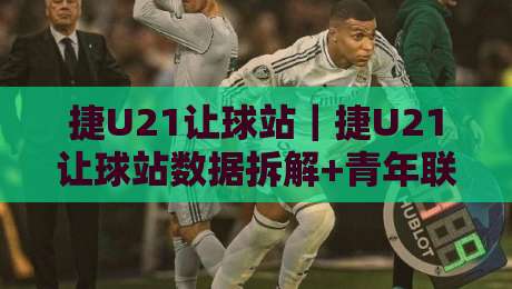 捷U21让球站｜捷U21让球站数据拆解+青年联赛让球逻辑，看懂捷克U21赛场节奏-线上十大最稳押球网推荐直播源不卡顿在线观看初盘全场回放
