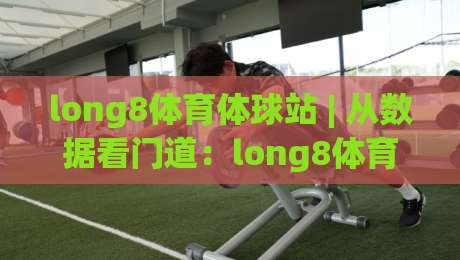 long8体育体球站 | 从数据看门道：long8体育体球站里的赛事阅读方式与体验细节-今晚靠谱最火买球站预选竞投论坛720P集锦软件