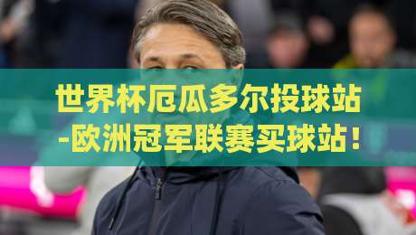 世界杯厄瓜多尔投球站-欧洲冠军联赛买球站！(世界杯厄瓜多尔投球站) 2026年观赛与投注进阶指南