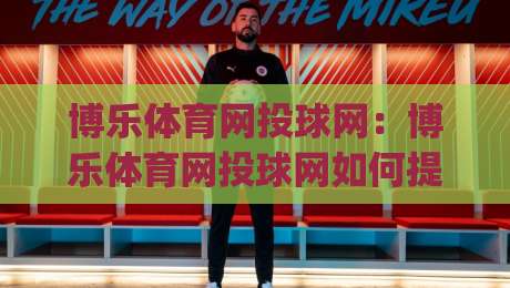 博乐体育网投球网：博乐体育网投球网如何提升赛事观看体验？(博乐体育网投球网)多终端适配与实时数据呈现-最全手机信誉压球站单双盘独赢波胆盘大球分析走地