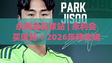 永利会买球站 | 永利会买球站 + 2026年移动端观赛与数据整合新体验 (永利会买球站)-线上十大最稳进球站免费无延迟4K俱乐部中水入口
