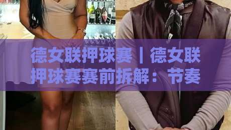德女联押球赛｜德女联押球赛赛前拆解：节奏判断+德女联押球赛阵容轮换的隐藏线索-今晚靠谱最火堵球站论坛720P集锦软件登入上盘