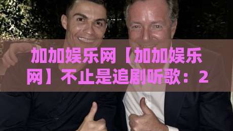 加加娱乐网【加加娱乐网】不止是追剧听歌：2026年内容平台的新鲜打开方式+加加娱乐网-今晚靠谱最火买球站预选竞投论坛720P集锦软件