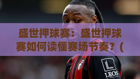 盛世押球赛：盛世押球赛如何读懂赛场节奏？(盛世押球赛)场景化预判的3个关键视角-今晚靠谱最火压球网低水无需注册观看解说让球盘高清