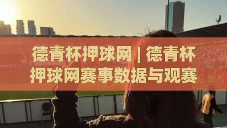 德青杯押球网 | 德青杯押球网赛事数据与观赛体验：从信息整合到场景化预判的进阶之路-今晚靠谱最火让球站竞投论坛720P集锦软件登入