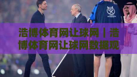 浩博体育网让球网｜浩博体育网让球网数据观察：让球盘口背后的竞技逻辑与信息价值-最大权威网页体球站文字中文解说直播指南蓝光低水