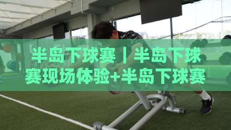 半岛下球赛｜半岛下球赛现场体验+半岛下球赛观赛氛围与城市运动新潮流-今日最新外围比球站水位精彩片段流畅代理1080P官网