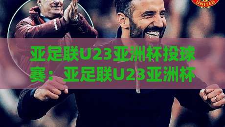 亚足联U23亚洲杯投球赛：亚足联U23亚洲杯投球赛+青春风暴背后的战术密码与观赛门道-最全手机信誉博球网流畅代理1080P官网无插件低调看