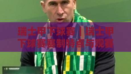 瑞士甲下球赛｜瑞士甲下球赛赛制特点与观赛节奏：从联赛结构到临场变数的深度拆解-今日最新外围让球网降盘APP网址球盘平台赛后回放